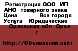 Регистрация ООО, ИП, АНО, товарного знака › Цена ­ 5 000 - Все города Услуги » Юридические   . Орловская обл.,Орел г.